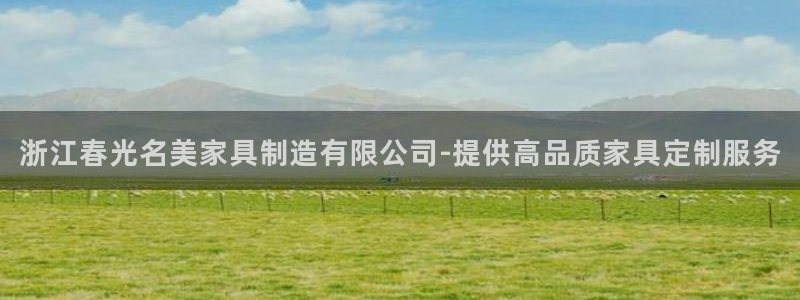 彩神vi官网版：浙江春光名美家具制造有限公司-提供高品质家具定制服务