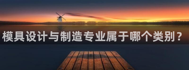 彩神vll首页：模具设计与制造专业属于哪个类别？