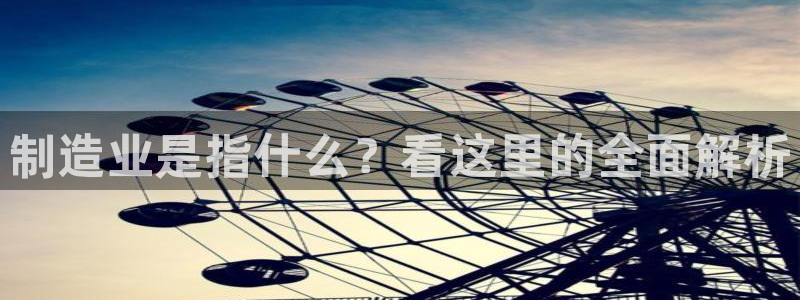 彩神客服电话：制造业是指什么？看这里的全面解析
