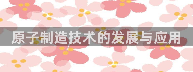 彩神8官网500：原子制造技术的发展与应用