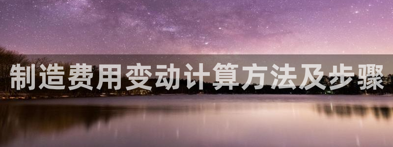 彩神app赚钱是真是假：制造费用变动计算方法及步骤
