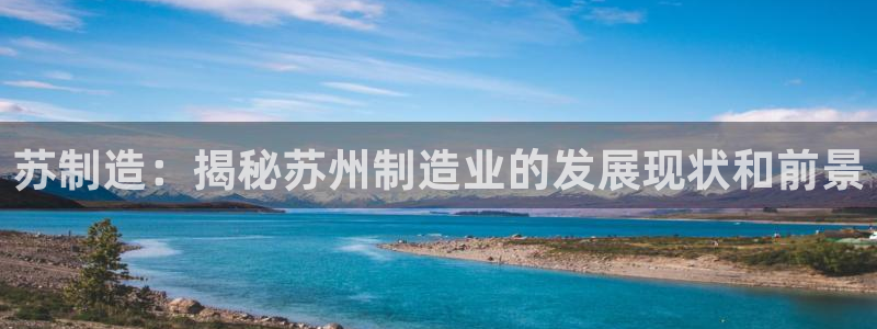 彩神v8是一个什么平台游戏：苏制造：揭秘苏州制造业的发展现状