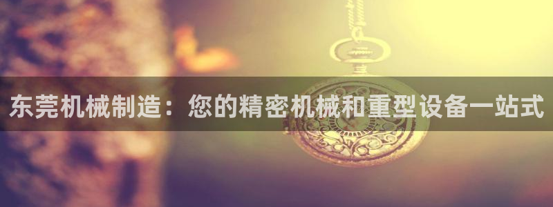 彩神用户登录：东莞机械制造：您的精密机械和重型设备一站式