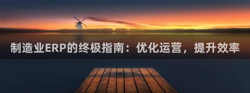 彩神app赚钱是真是假：制造业ERP的终极指南：优化运营，提