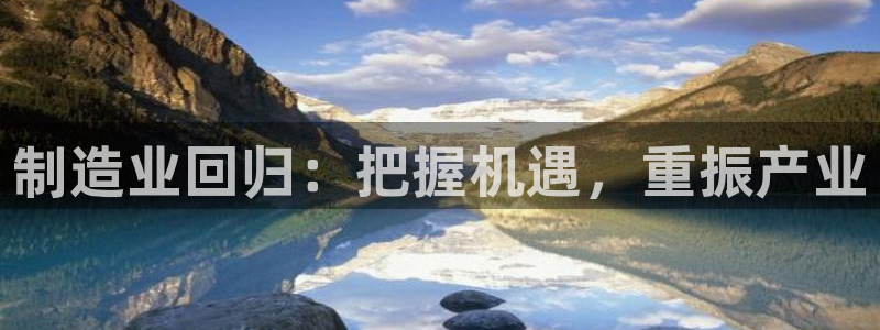 彩神ix平台：制造业回归：把握机遇，重振产业