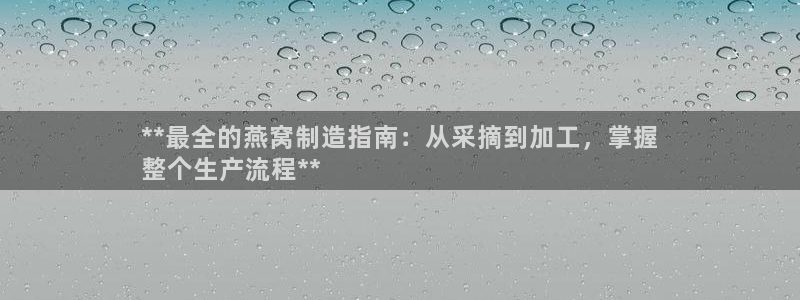 彩神iv真的能赚钱吗：**最全的燕窝制造指南：从采摘到加工，掌握
整个生产流程**