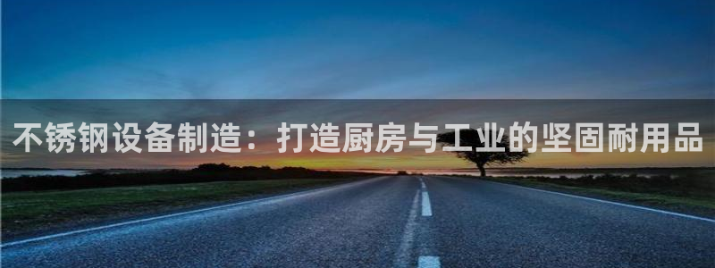 彩神vll购彩大厅：不锈钢设备制造：打造厨房与工业的坚固耐用品