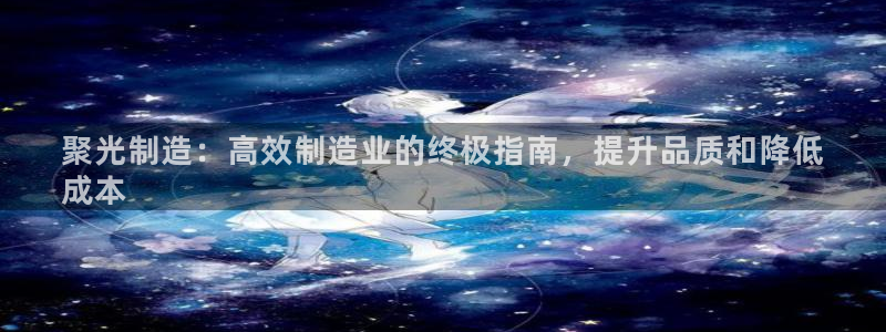 彩神v8手机客户端在哪：聚光制造：高效制造业的终极指南，提升品质和降低
成本