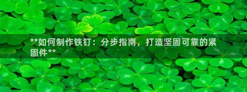 彩神vip官方网站：**如何制作铁钉：分步指南，打造坚固可靠的紧
固件**