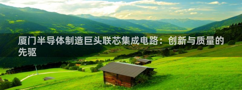 彩神vii手游下载：厦门半导体制造巨头联芯集成电路：创新与质量的
先驱
