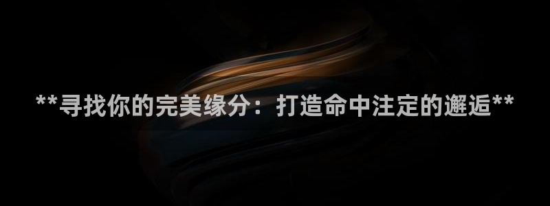 彩神vii官网大赢家：**寻找你的完美缘分：打造命中注定的邂逅**