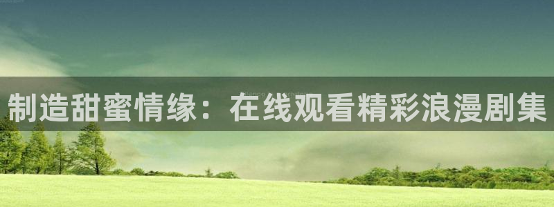 彩神v争霸有限公司：制造甜蜜情缘：在线观看精彩浪漫剧集