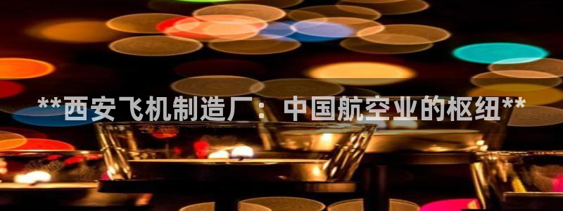 v大发彩神8iii：**西安飞机制造厂：中国航空业的枢纽**