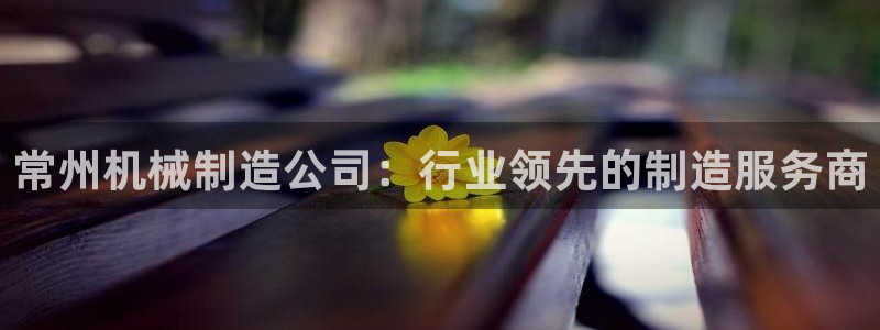 彩神邀请码:00-00-3267：常州机械制造公司：行业领先的制造服务商