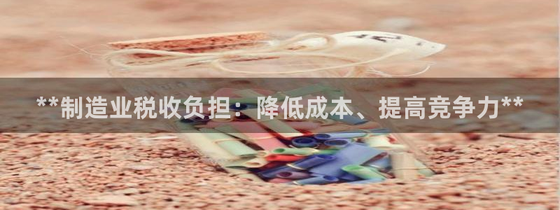 彩神V购彩大厅：**制造业税收负担：降低成本、提高竞争力**