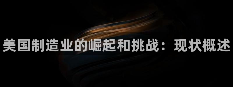 彩神viii下载安卓：美国制造业的崛起和挑战：现状概述