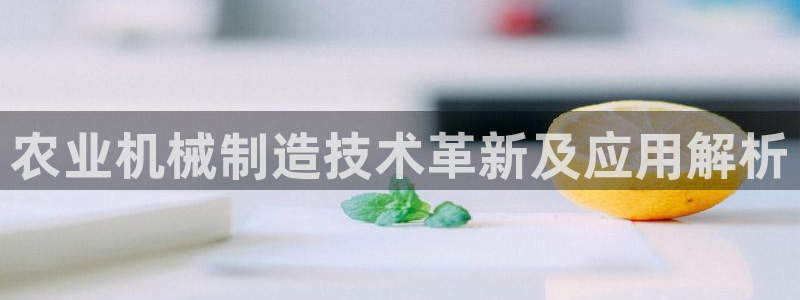 彩神购彩购彩大厅入口v：农业机械制造技术革新及应用解析