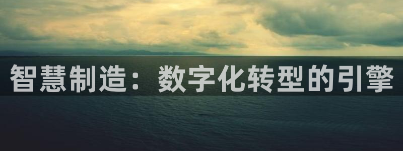 彩神v8是一个什么平台啊：智慧制造：数字化转型的引擎