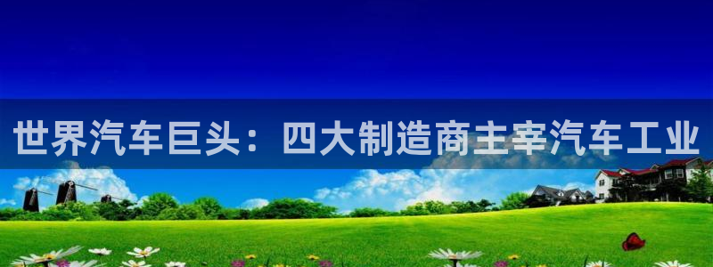 彩神赢了钱登录不上去：世界汽车巨头：四大制造商主宰汽车工业