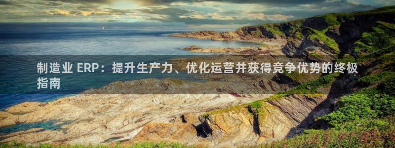 彩神是真的吗：制造业 ERP：提升生产力、优化运营并获得竞争优势的终极
指南