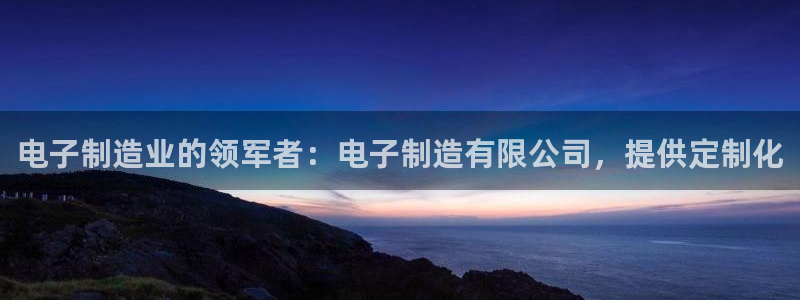所有彩神购买首页都一样吗：电子制造业的领军者：电子制造有限公司，提供定制化