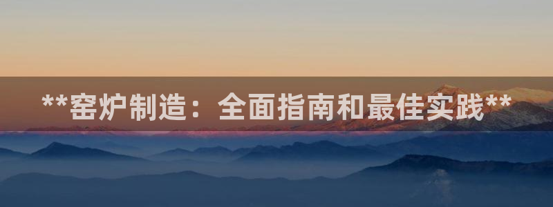 彩神vl官网：**窑炉制造：全面指南和最佳实践**