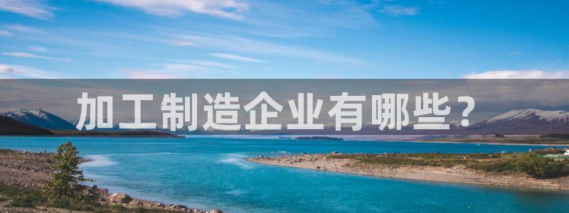 彩神是正规平台吗是真的吗：加工制造企业有哪些？