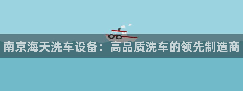 彩神用户登录：南京海天洗车设备：高品质洗车的领先制造商