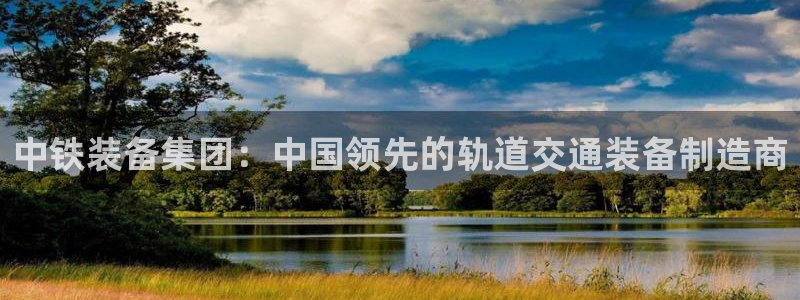 下载彩神通关注金码：中铁装备集团：中国领先的轨道交通装备制造商