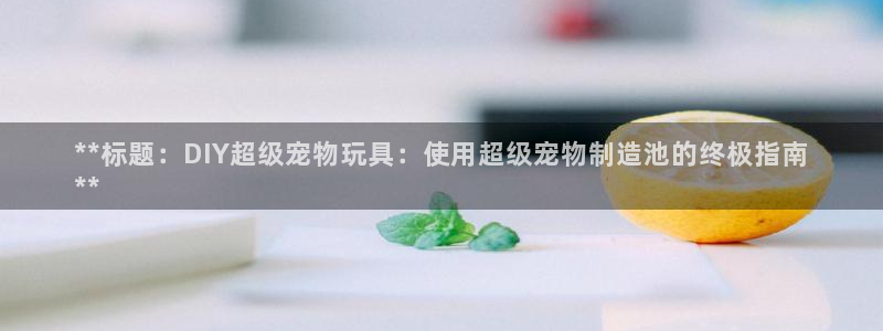 彩神盈利图片：**标题：DIY超级宠物玩具：使用超级宠物制造