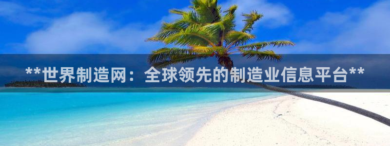 彩神vlll官网网上购彩：**世界制造网：全球领先的制造业信息平台**