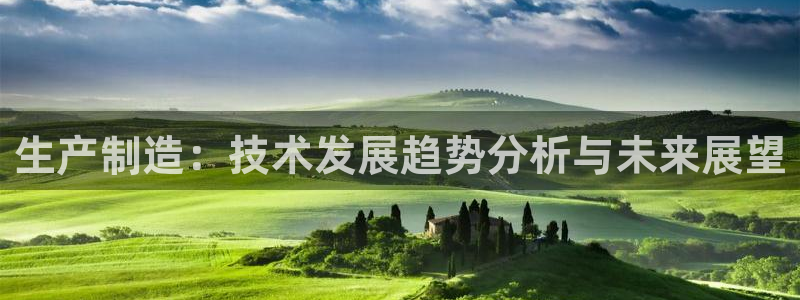 彩神v破解版：生产制造：技术发展趋势分析与未来展望
