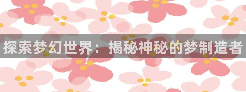 彩神V集团公司：探索梦幻世界：揭秘神秘的梦制造者