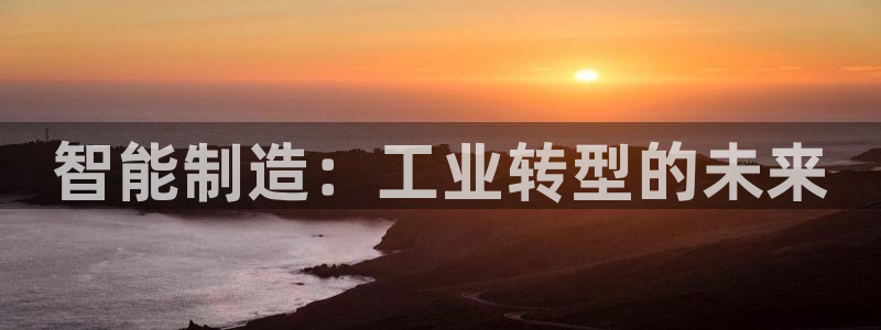 彩神是怎样一个平台：智能制造：工业转型的未来