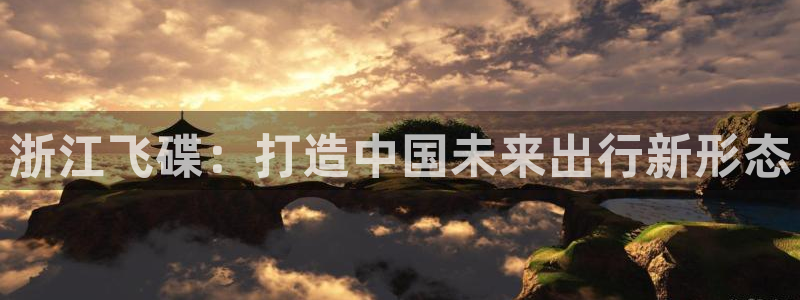 彩神vlll官方网：浙江飞碟：打造中国未来出行新形态