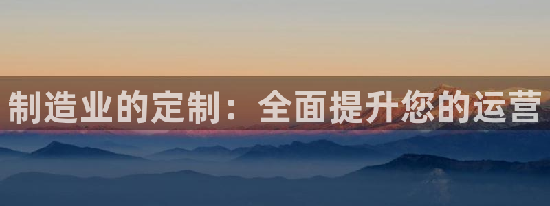 彩神趣购彩用户注册：制造业的定制：全面提升您的运营