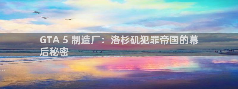 彩神网官网登录：GTA 5 制造厂：洛杉矶犯罪帝国的幕
后秘