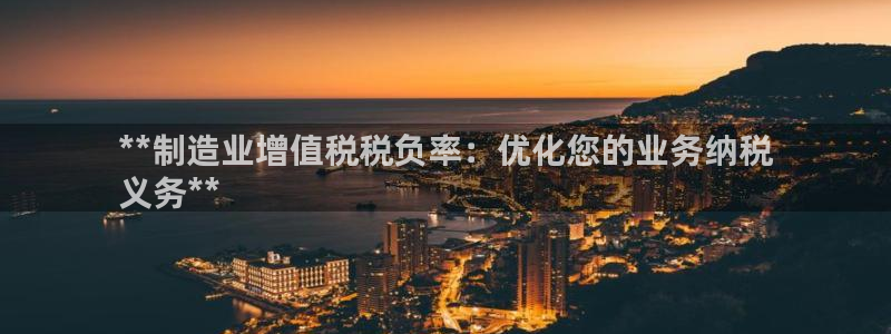 彩神v8下载app：**制造业增值税税负率：优化您的业务纳税