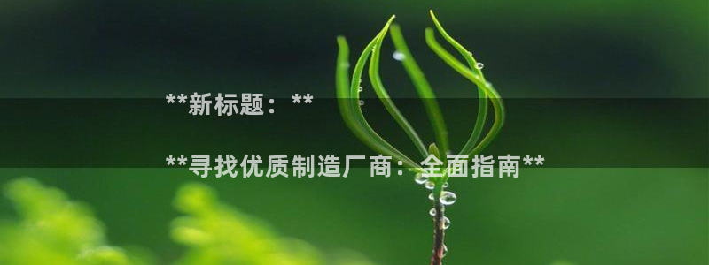 彩神ⅴll用户登录：**新标题：**

**寻找优质制造厂商：全面指南**