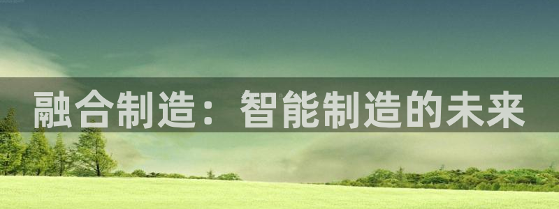 彩神v8平台正规吗安全吗：融合制造：智能制造的未来