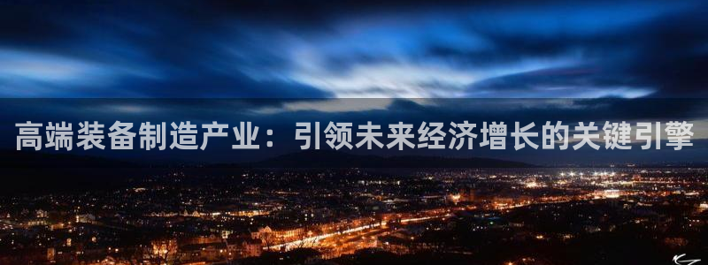 彩神8是正规平台吗：高端装备制造产业：引领未来经济增长的关键