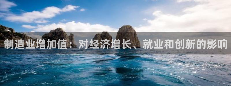 彩神iv是正规平台吗?：制造业增加值：对经济增长、就业和创新的影响