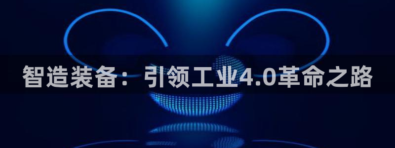 彩神xapp官方网站：智造装备：引领工业4.0革命之路