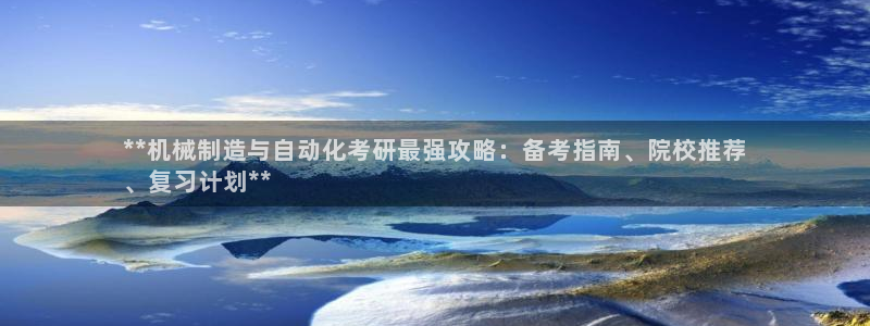 彩神大发官网：**机械制造与自动化考研最强攻略：备考指南、院校推荐
、复习计划**