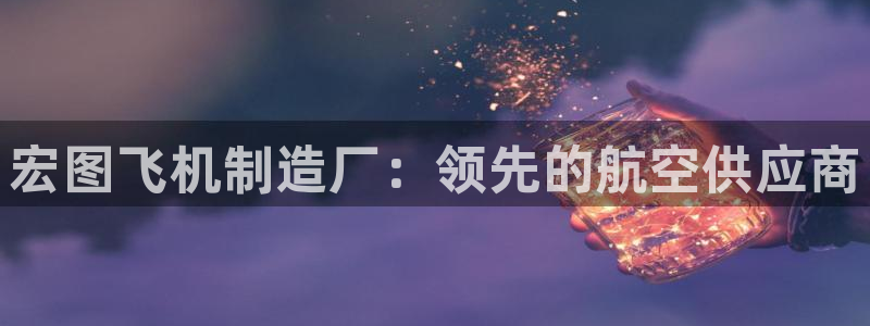 彩神这个平台是真的吗：宏图飞机制造厂：领先的航空供应商