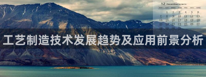 下载彩神乐发V1：工艺制造技术发展趋势及应用前景分析