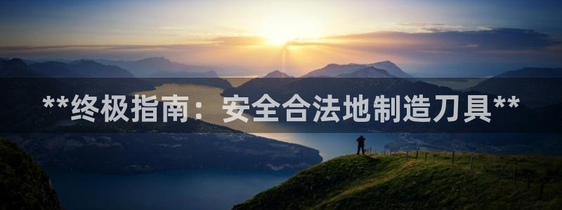 彩神vllⅰ购彩大厅：**终极指南：安全合法地制造刀具**