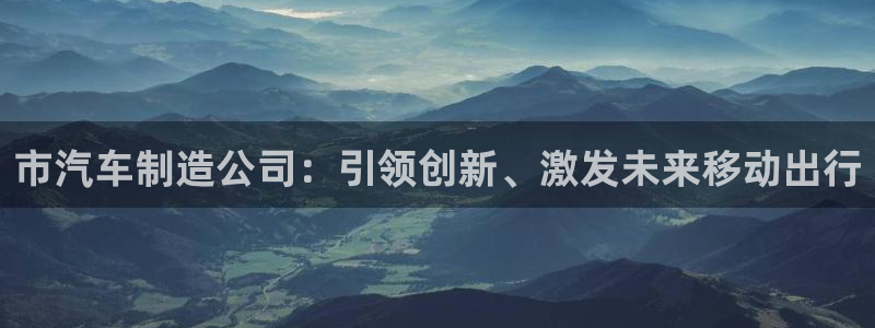 彩神官方登录：市汽车制造公司：引领创新、激发未来移动出行