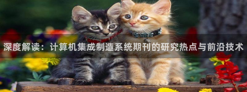 彩神8是正规平台吗：深度解读：计算机集成制造系统期刊的研究热点与前沿技术