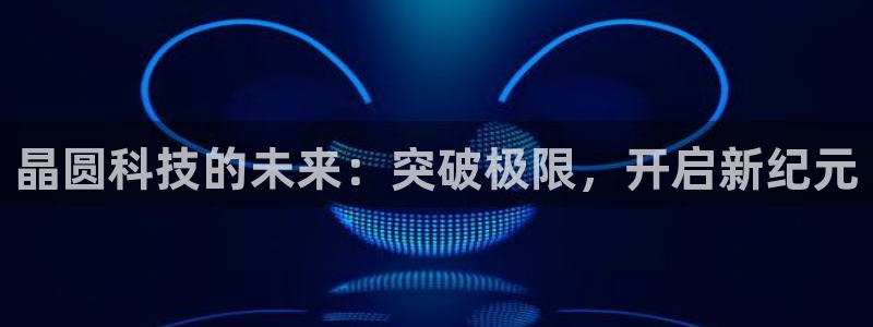 彩神v8平台正规吗知乎：晶圆科技的未来：突破极限，开启新纪元